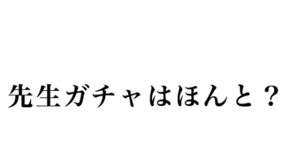 先生ガチャなんて大げさだと思っていた