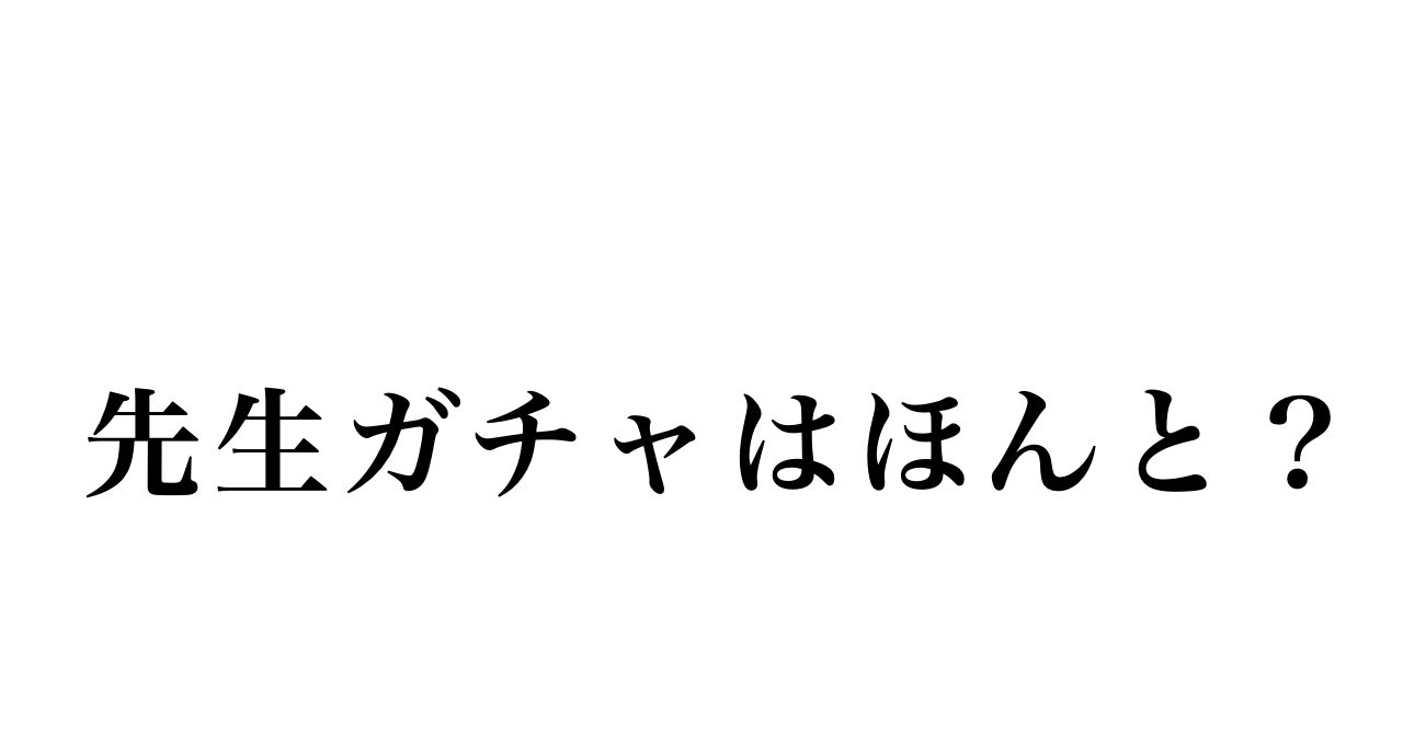 先生ガチャなんて大げさだと思っていた
